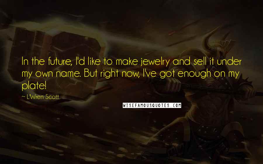 L'Wren Scott Quotes: In the future, I'd like to make jewelry and sell it under my own name. But right now, I've got enough on my plate!