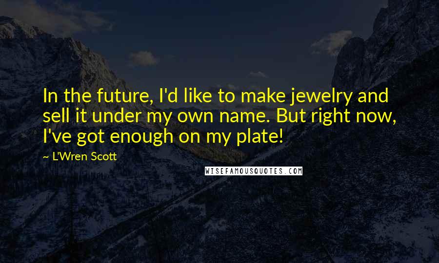 L'Wren Scott Quotes: In the future, I'd like to make jewelry and sell it under my own name. But right now, I've got enough on my plate!