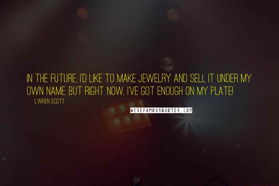 L'Wren Scott Quotes: In the future, I'd like to make jewelry and sell it under my own name. But right now, I've got enough on my plate!