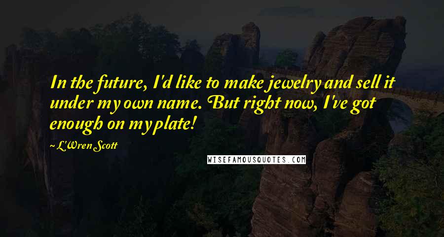 L'Wren Scott Quotes: In the future, I'd like to make jewelry and sell it under my own name. But right now, I've got enough on my plate!