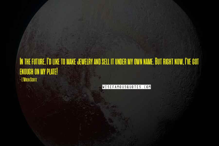 L'Wren Scott Quotes: In the future, I'd like to make jewelry and sell it under my own name. But right now, I've got enough on my plate!