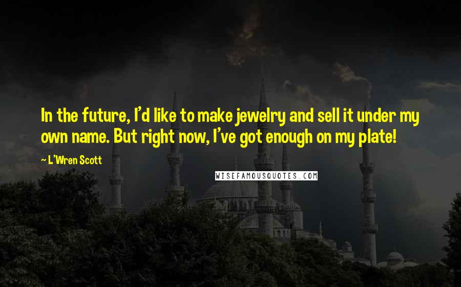 L'Wren Scott Quotes: In the future, I'd like to make jewelry and sell it under my own name. But right now, I've got enough on my plate!