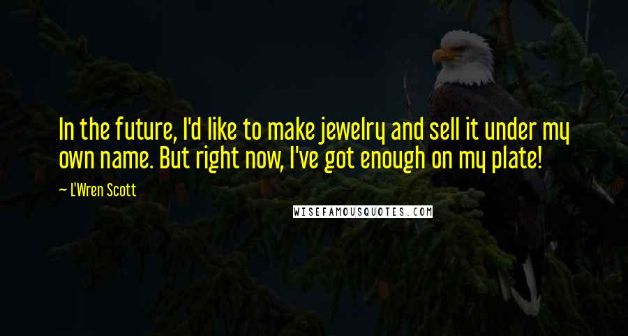 L'Wren Scott Quotes: In the future, I'd like to make jewelry and sell it under my own name. But right now, I've got enough on my plate!