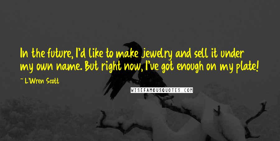 L'Wren Scott Quotes: In the future, I'd like to make jewelry and sell it under my own name. But right now, I've got enough on my plate!