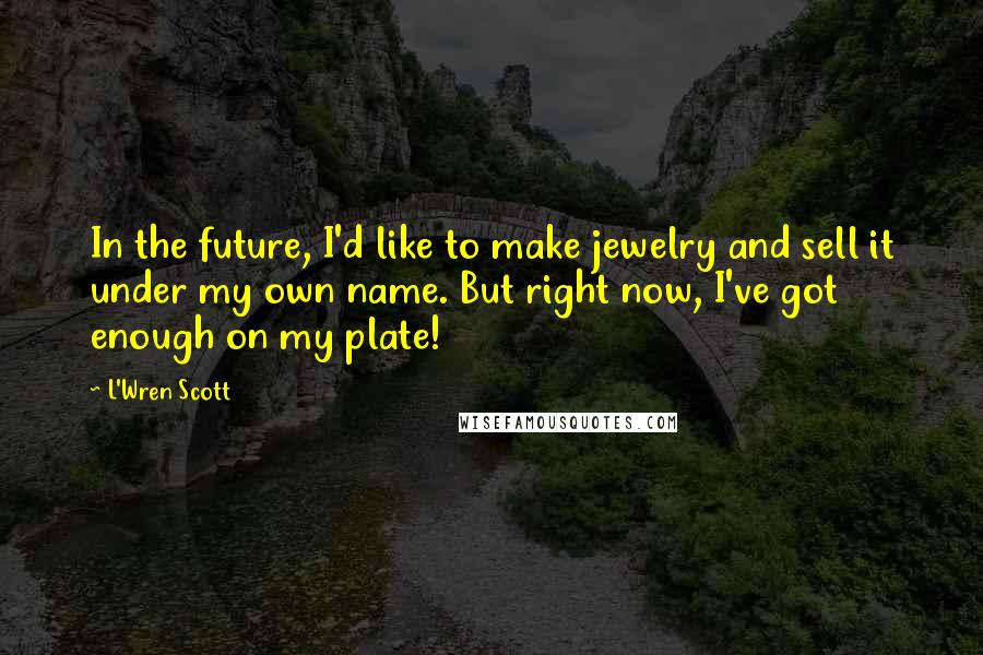 L'Wren Scott Quotes: In the future, I'd like to make jewelry and sell it under my own name. But right now, I've got enough on my plate!