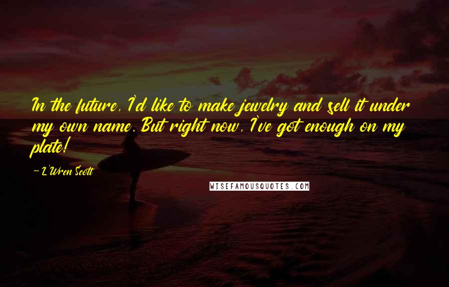 L'Wren Scott Quotes: In the future, I'd like to make jewelry and sell it under my own name. But right now, I've got enough on my plate!