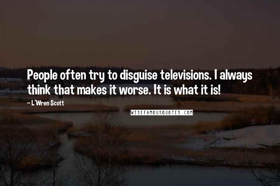 L'Wren Scott Quotes: People often try to disguise televisions. I always think that makes it worse. It is what it is!