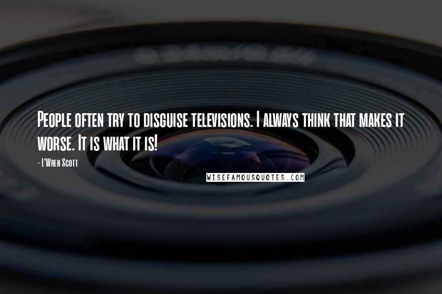 L'Wren Scott Quotes: People often try to disguise televisions. I always think that makes it worse. It is what it is!