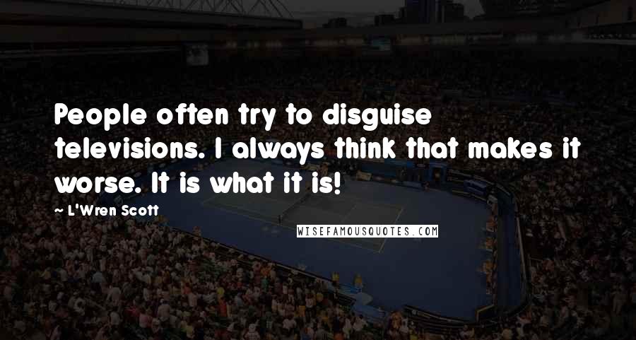 L'Wren Scott Quotes: People often try to disguise televisions. I always think that makes it worse. It is what it is!