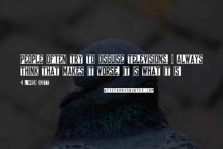 L'Wren Scott Quotes: People often try to disguise televisions. I always think that makes it worse. It is what it is!