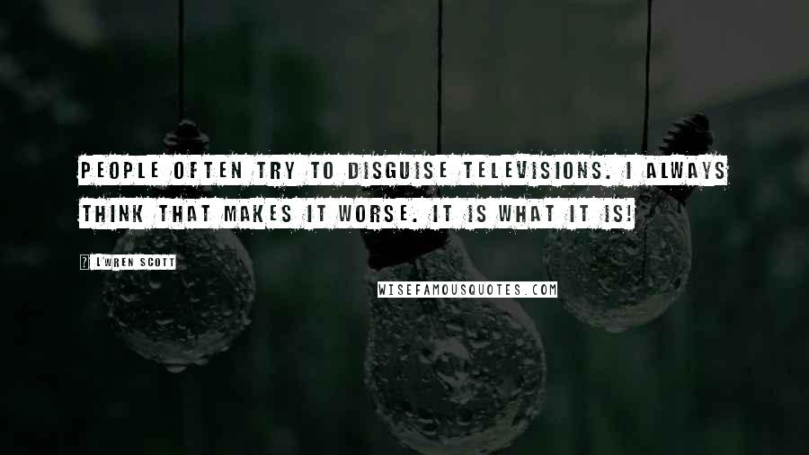 L'Wren Scott Quotes: People often try to disguise televisions. I always think that makes it worse. It is what it is!