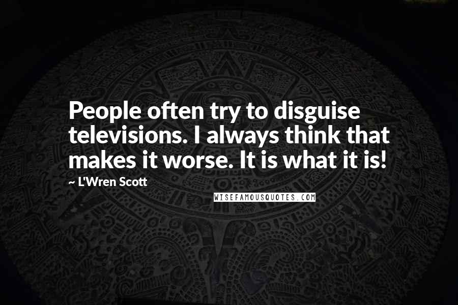 L'Wren Scott Quotes: People often try to disguise televisions. I always think that makes it worse. It is what it is!