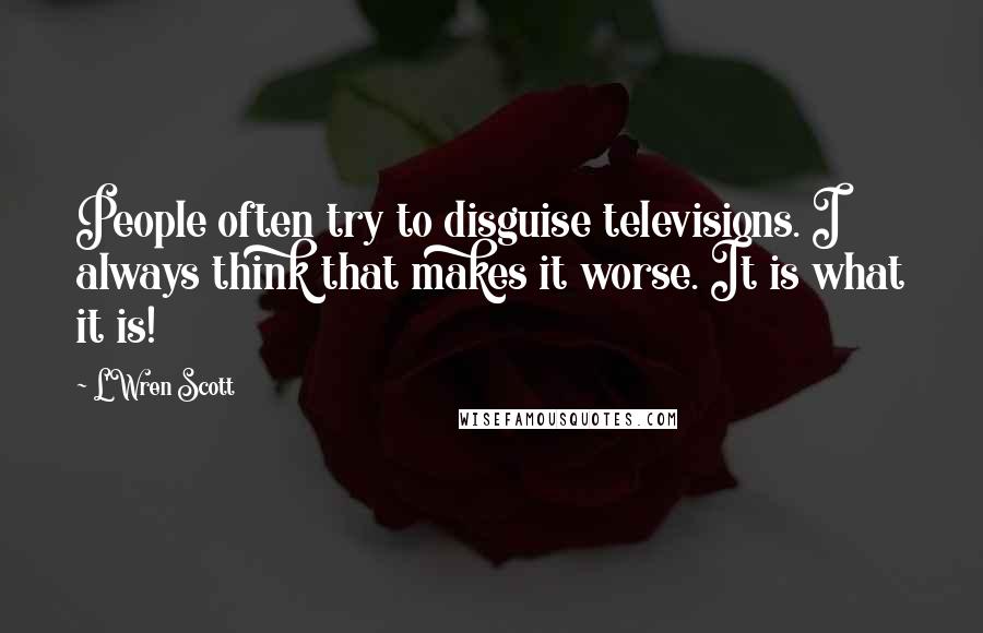 L'Wren Scott Quotes: People often try to disguise televisions. I always think that makes it worse. It is what it is!