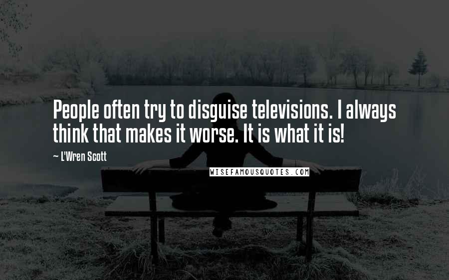 L'Wren Scott Quotes: People often try to disguise televisions. I always think that makes it worse. It is what it is!