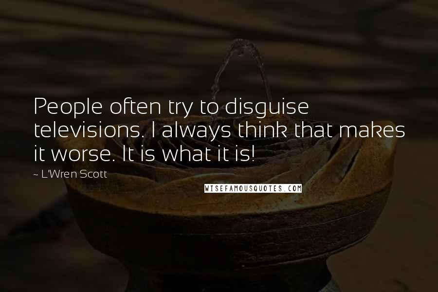 L'Wren Scott Quotes: People often try to disguise televisions. I always think that makes it worse. It is what it is!