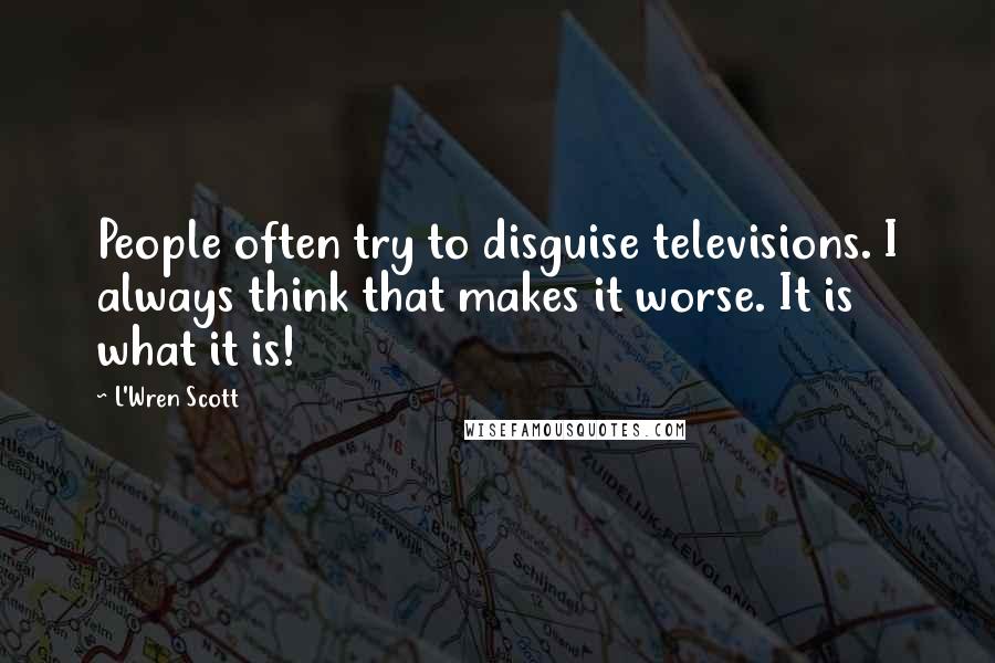 L'Wren Scott Quotes: People often try to disguise televisions. I always think that makes it worse. It is what it is!