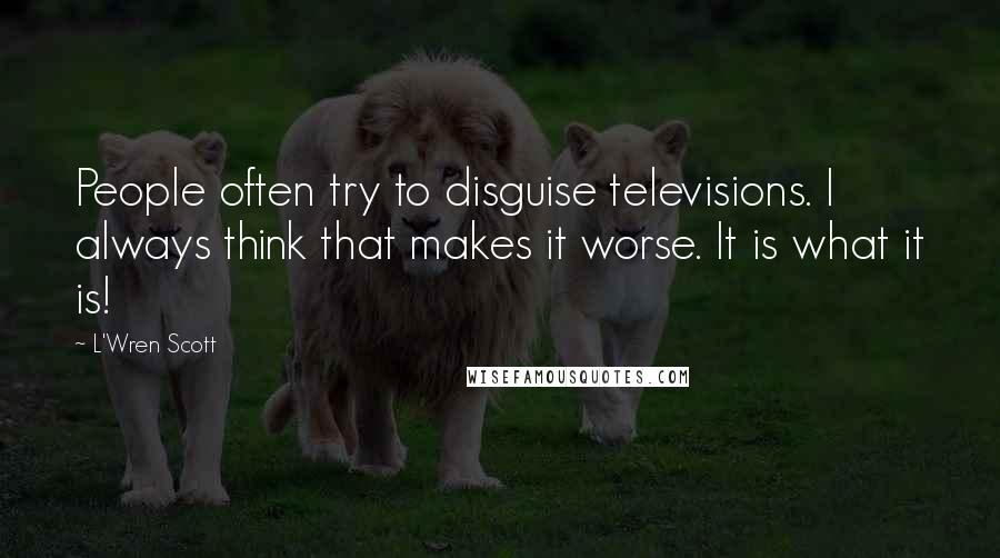 L'Wren Scott Quotes: People often try to disguise televisions. I always think that makes it worse. It is what it is!