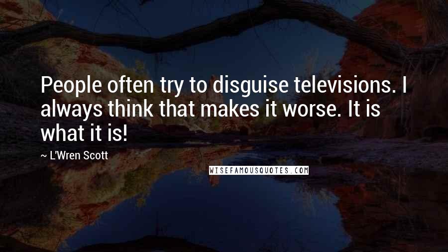 L'Wren Scott Quotes: People often try to disguise televisions. I always think that makes it worse. It is what it is!