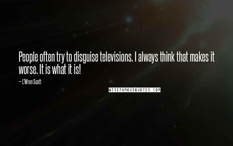 L'Wren Scott Quotes: People often try to disguise televisions. I always think that makes it worse. It is what it is!