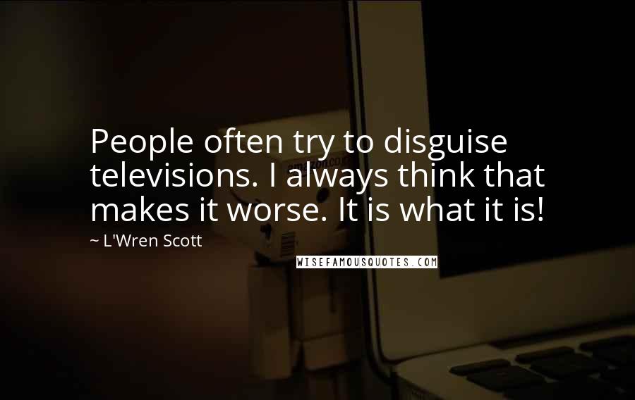 L'Wren Scott Quotes: People often try to disguise televisions. I always think that makes it worse. It is what it is!