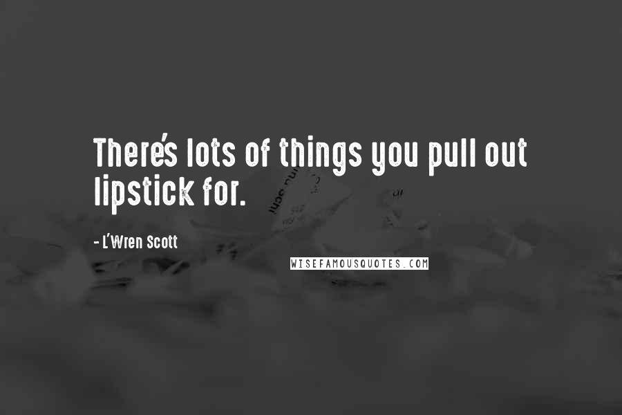 L'Wren Scott Quotes: There's lots of things you pull out lipstick for.