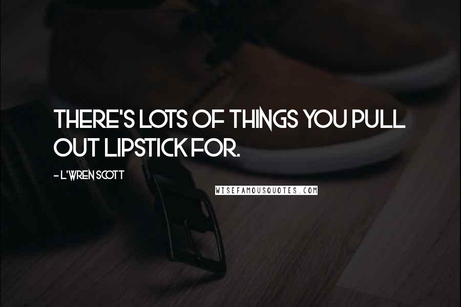 L'Wren Scott Quotes: There's lots of things you pull out lipstick for.