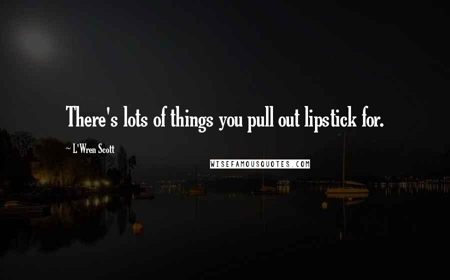 L'Wren Scott Quotes: There's lots of things you pull out lipstick for.