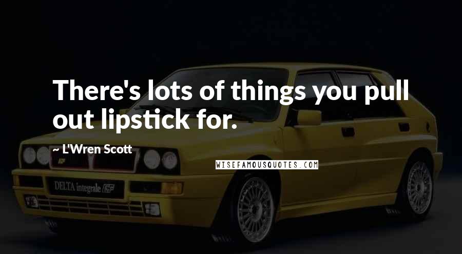 L'Wren Scott Quotes: There's lots of things you pull out lipstick for.