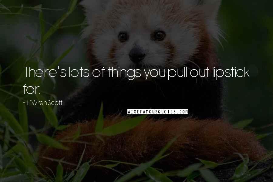 L'Wren Scott Quotes: There's lots of things you pull out lipstick for.