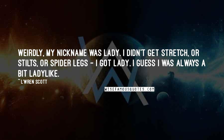 L'Wren Scott Quotes: Weirdly, my nickname was Lady. I didn't get Stretch, or Stilts, or Spider Legs - I got Lady. I guess I was always a bit ladylike.