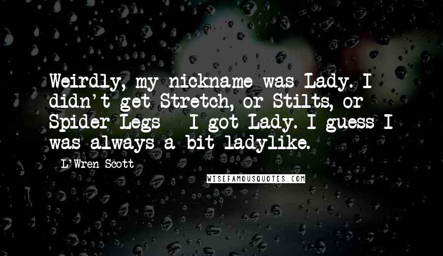 L'Wren Scott Quotes: Weirdly, my nickname was Lady. I didn't get Stretch, or Stilts, or Spider Legs - I got Lady. I guess I was always a bit ladylike.