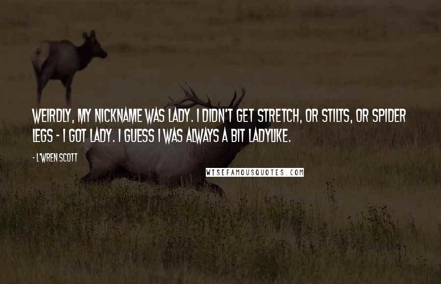 L'Wren Scott Quotes: Weirdly, my nickname was Lady. I didn't get Stretch, or Stilts, or Spider Legs - I got Lady. I guess I was always a bit ladylike.