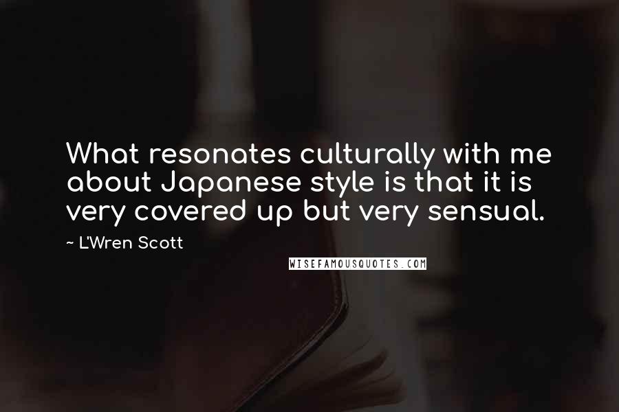L'Wren Scott Quotes: What resonates culturally with me about Japanese style is that it is very covered up but very sensual.