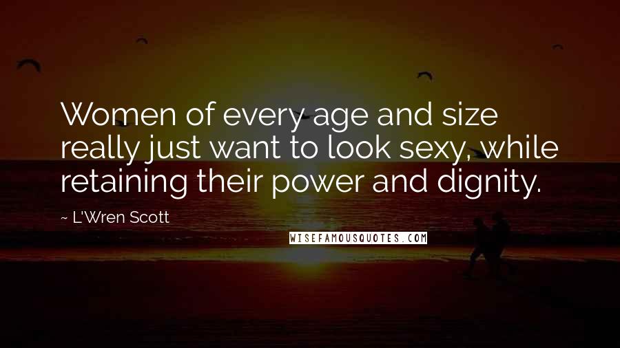 L'Wren Scott Quotes: Women of every age and size really just want to look sexy, while retaining their power and dignity.