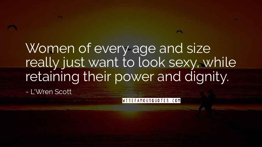 L'Wren Scott Quotes: Women of every age and size really just want to look sexy, while retaining their power and dignity.