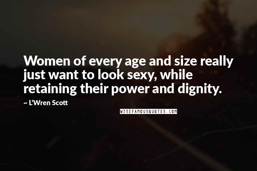 L'Wren Scott Quotes: Women of every age and size really just want to look sexy, while retaining their power and dignity.