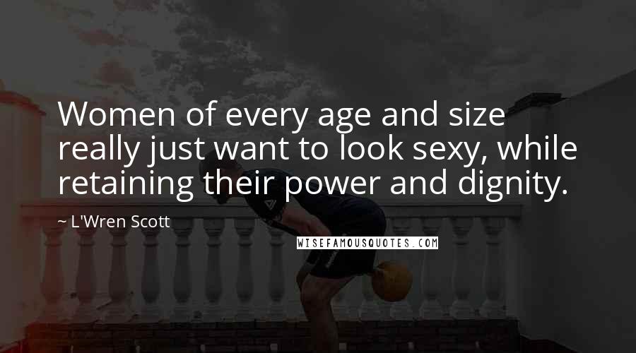 L'Wren Scott Quotes: Women of every age and size really just want to look sexy, while retaining their power and dignity.