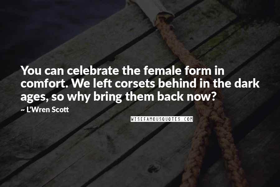 L'Wren Scott Quotes: You can celebrate the female form in comfort. We left corsets behind in the dark ages, so why bring them back now?