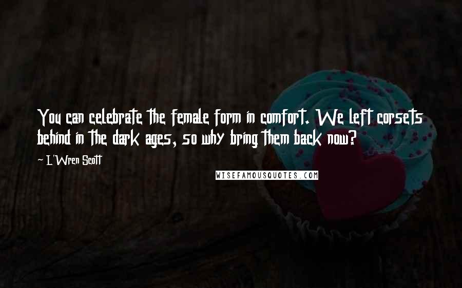 L'Wren Scott Quotes: You can celebrate the female form in comfort. We left corsets behind in the dark ages, so why bring them back now?