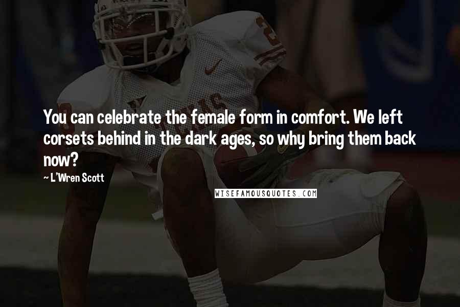 L'Wren Scott Quotes: You can celebrate the female form in comfort. We left corsets behind in the dark ages, so why bring them back now?