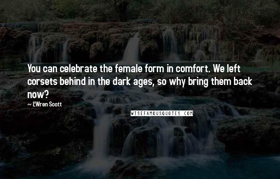 L'Wren Scott Quotes: You can celebrate the female form in comfort. We left corsets behind in the dark ages, so why bring them back now?