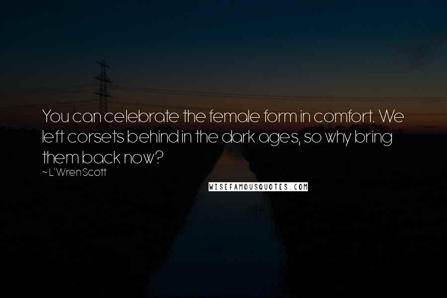 L'Wren Scott Quotes: You can celebrate the female form in comfort. We left corsets behind in the dark ages, so why bring them back now?