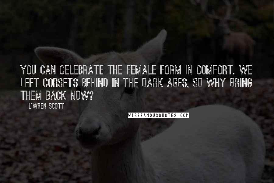 L'Wren Scott Quotes: You can celebrate the female form in comfort. We left corsets behind in the dark ages, so why bring them back now?
