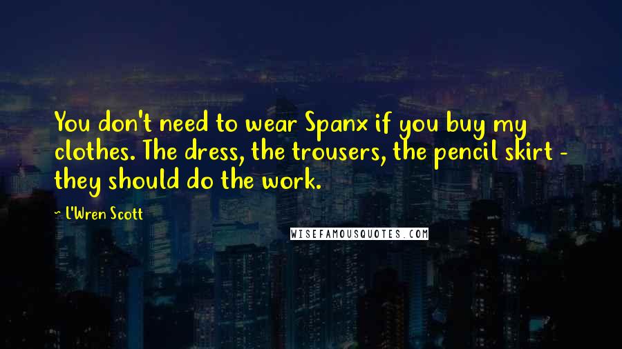 L'Wren Scott Quotes: You don't need to wear Spanx if you buy my clothes. The dress, the trousers, the pencil skirt - they should do the work.