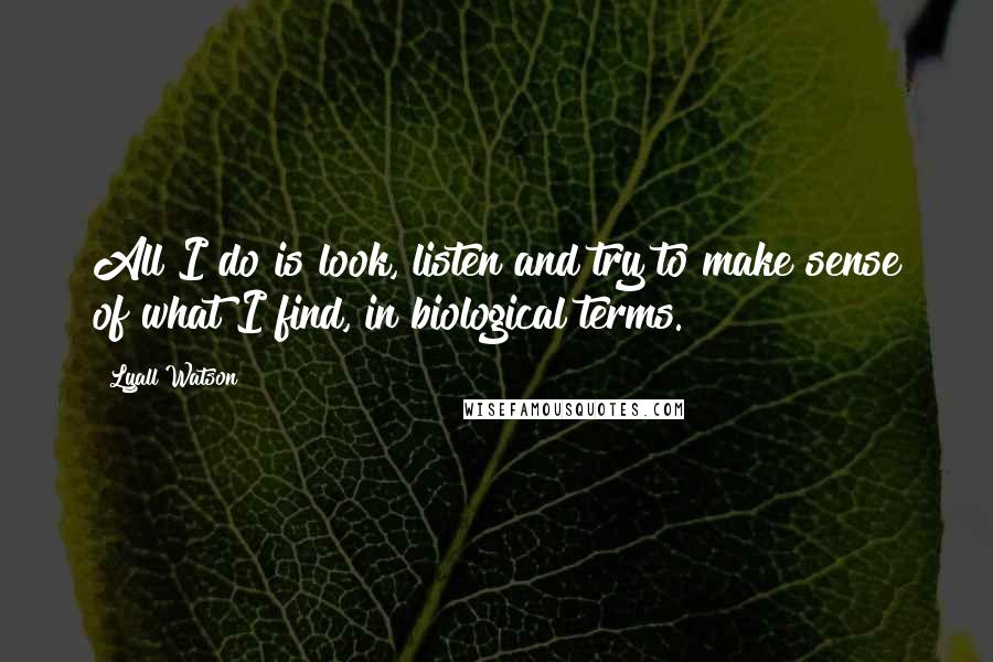 Lyall Watson Quotes: All I do is look, listen and try to make sense of what I find, in biological terms.