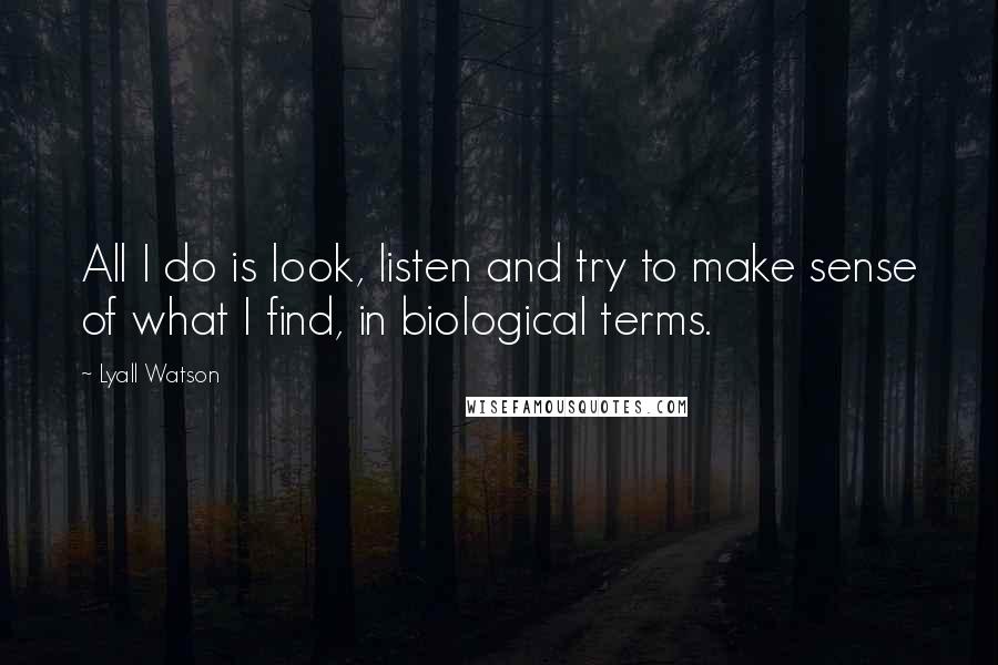 Lyall Watson Quotes: All I do is look, listen and try to make sense of what I find, in biological terms.