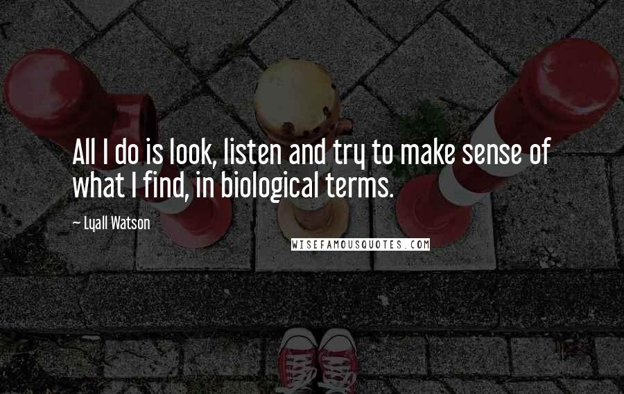 Lyall Watson Quotes: All I do is look, listen and try to make sense of what I find, in biological terms.