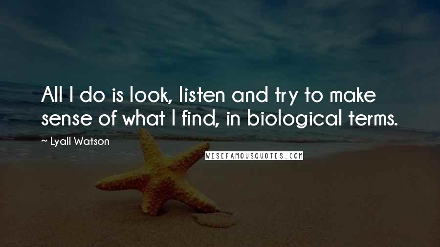 Lyall Watson Quotes: All I do is look, listen and try to make sense of what I find, in biological terms.