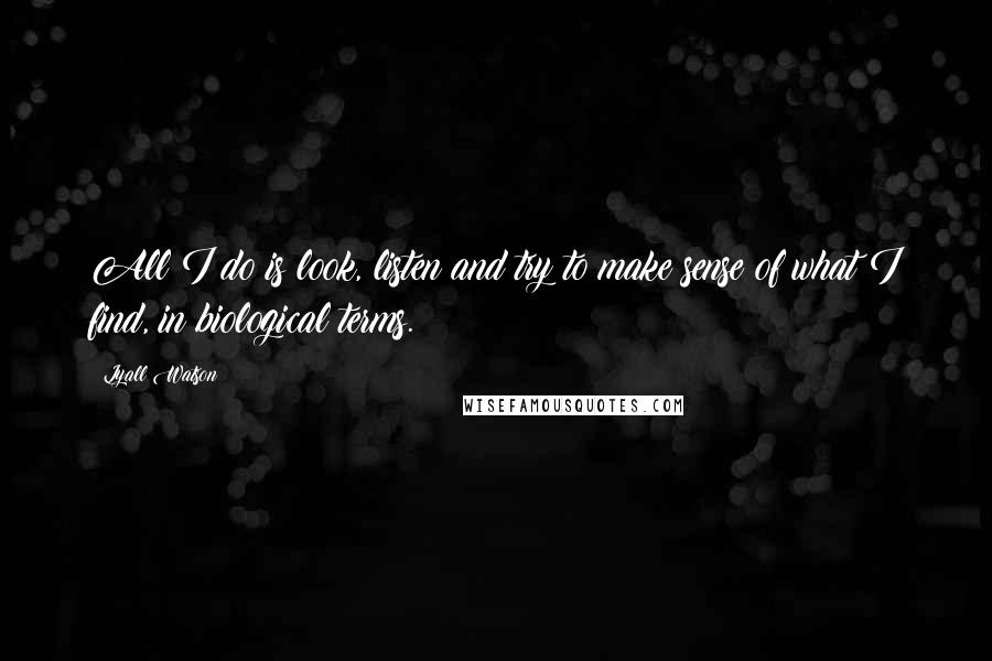 Lyall Watson Quotes: All I do is look, listen and try to make sense of what I find, in biological terms.