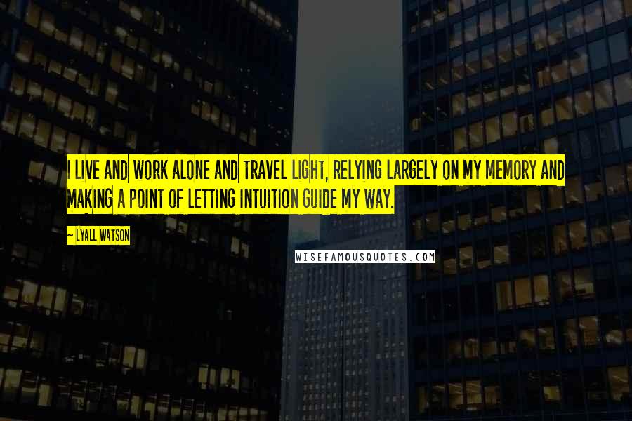 Lyall Watson Quotes: I live and work alone and travel light, relying largely on my memory and making a point of letting intuition guide my way.